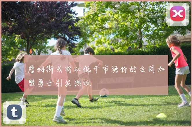 詹姆斯或将以低于市场价的合同加盟勇士引发热议