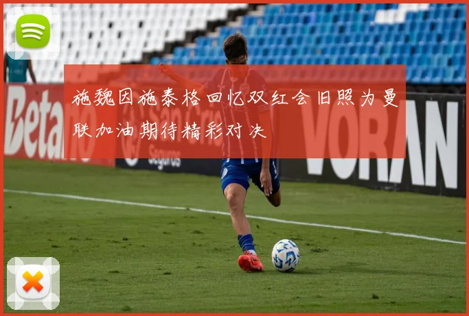 施魏因施泰格回忆双红会旧照为曼联加油期待精彩对决