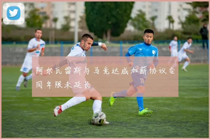 阿尔瓦雷斯与马竞达成加薪协议合同年限未延长