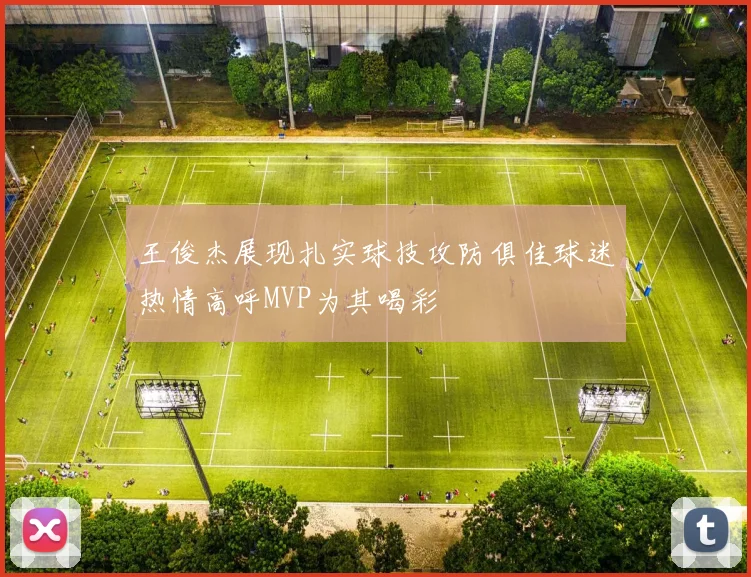 王俊杰展现扎实球技攻防俱佳球迷热情高呼MVP为其喝彩