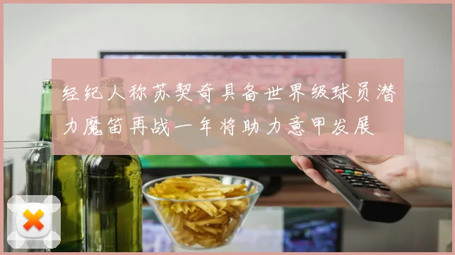 经纪人称苏契奇具备世界级球员潜力魔笛再战一年将助力意甲发展