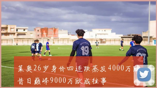 莱奥26岁身价四连跌蒸发4000万欧昔日巅峰9000万欧成往事