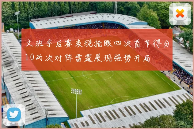 文班季后赛表现抢眼四次首节得分10两次对阵雷霆展现强势开局