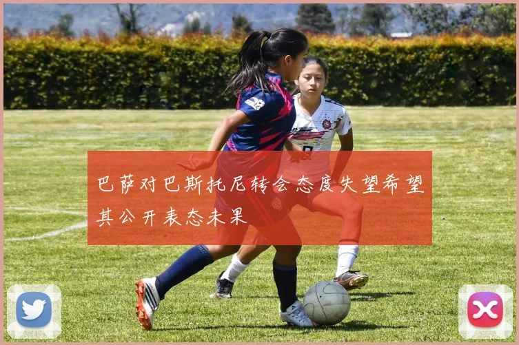 巴萨对巴斯托尼转会态度失望希望其公开表态未果