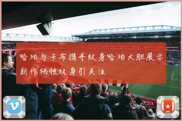 哈珀与卡布携手纹身哈珀大胆展示新作牺牲纹身引关注