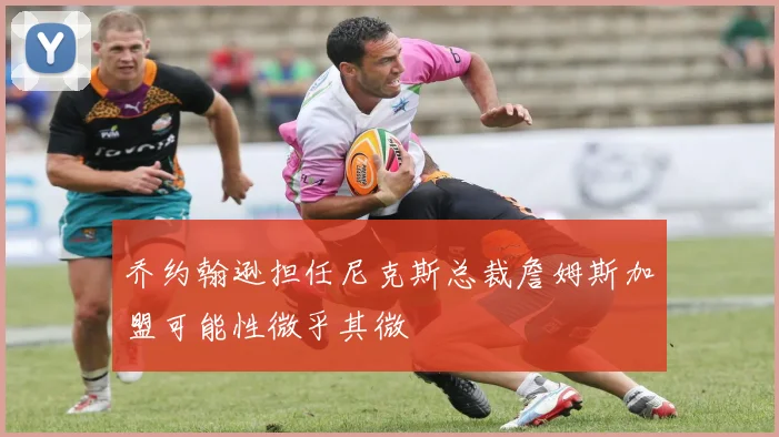 乔约翰逊担任尼克斯总裁詹姆斯加盟可能性微乎其微
