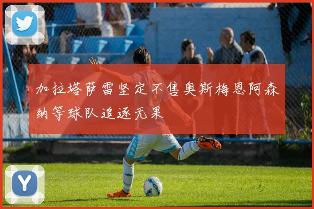加拉塔萨雷坚定不售奥斯梅恩阿森纳等球队追逐无果