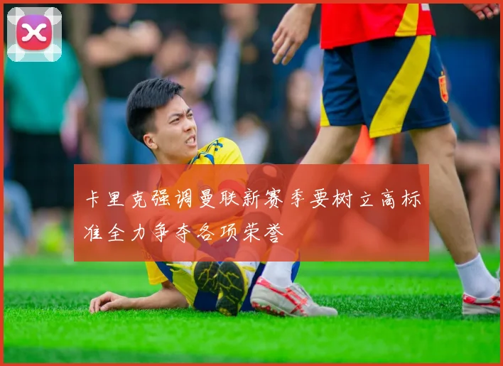 卡里克强调曼联新赛季要树立高标准全力争夺各项荣誉