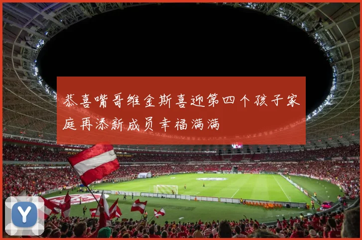 恭喜嘴哥维金斯喜迎第四个孩子家庭再添新成员幸福满满
