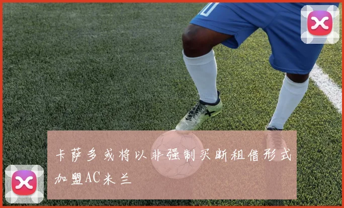 卡萨多或将以非强制买断租借形式加盟AC米兰