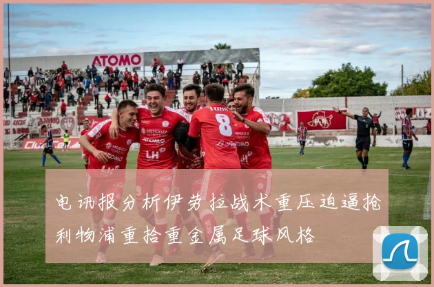 电讯报分析伊劳拉战术重压迫逼抢利物浦重拾重金属足球风格