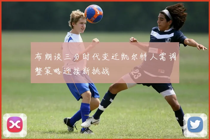 布朗谈三分时代变迁凯尔特人需调整策略迎接新挑战
