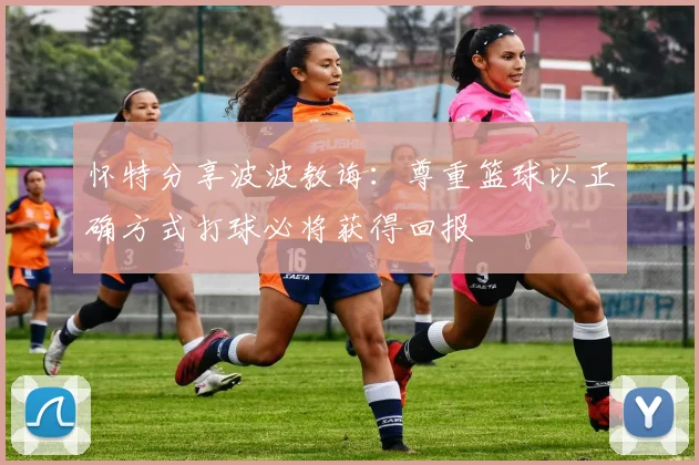 怀特分享波波教诲：尊重篮球以正确方式打球必将获得回报