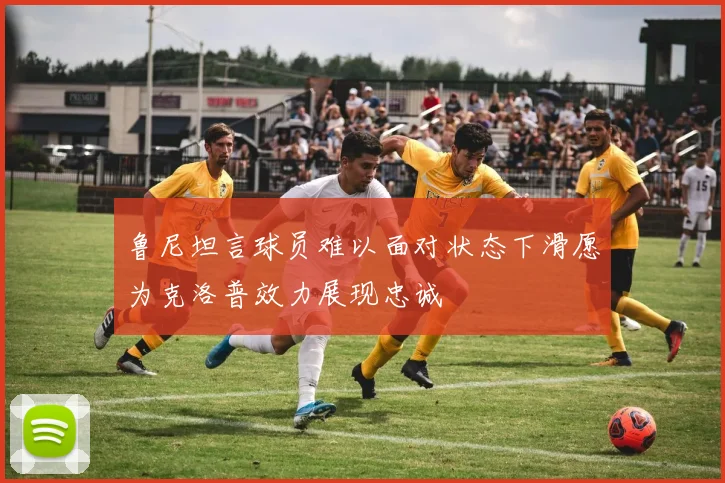 鲁尼坦言球员难以面对状态下滑愿为克洛普效力展现忠诚