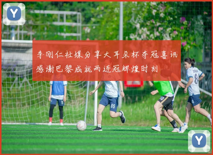 李刚仁社媒分享大耳朵杯夺冠喜讯感谢巴黎成就两连冠辉煌时刻