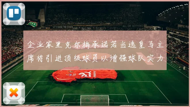 企业家里克尔梅承诺若当选皇马主席将引进顶级球员以增强球队实力